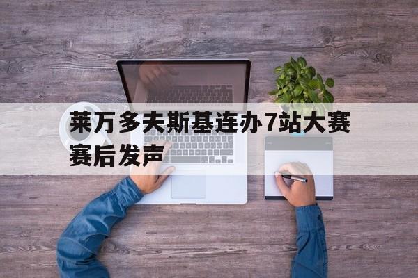 关于莱万多夫斯基连办7站大赛赛后发声的信息 关于莱万多夫斯基连办7站大赛赛后发声的信息