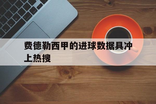 包含费德勒西甲的进球数据具冲上热搜的词条 包含费德勒西甲的进球数据具冲上热搜的词条